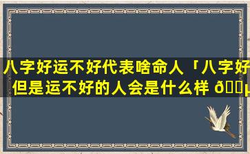 八字好运不好代表啥命人「八字好但是运不好的人会是什么样 🌵 子 🐕 」